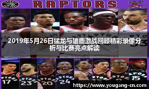 2019年5月26日猛龙与雄鹿激战回顾精彩录像分析与比赛亮点解读